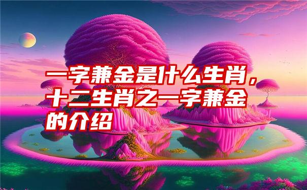 一字兼金是什么生肖，十二生肖之一字兼金的介绍