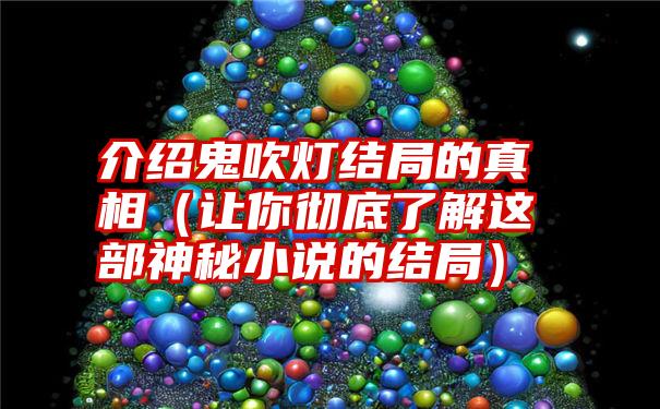 介绍鬼吹灯结局的真相（让你彻底了解这部神秘小说的结局）