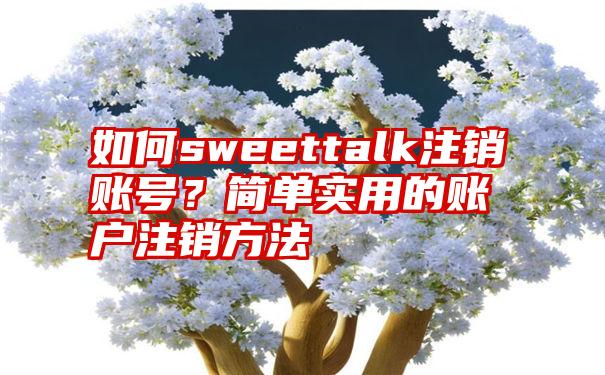 如何sweettalk注销账号？简单实用的账户注销方法