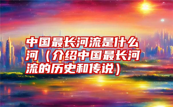 中国最长河流是什么河（介绍中国最长河流的历史和传说）