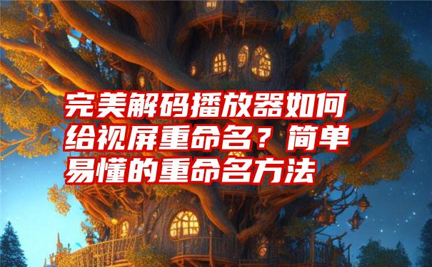 完美解码播放器如何给视屏重命名？简单易懂的重命名方法