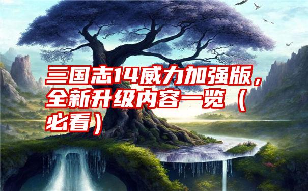 三国志14威力加强版，全新升级内容一览（必看）