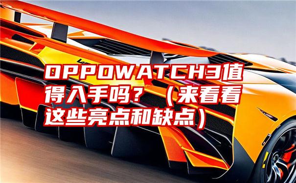 OPPOWATCH3值得入手吗？（来看看这些亮点和缺点）