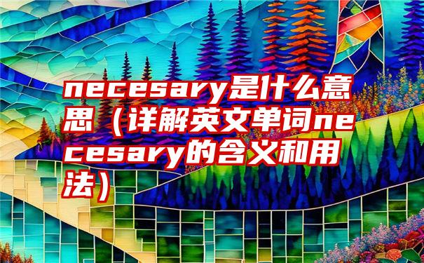 necesary是什么意思（详解英文单词necesary的含义和用法）