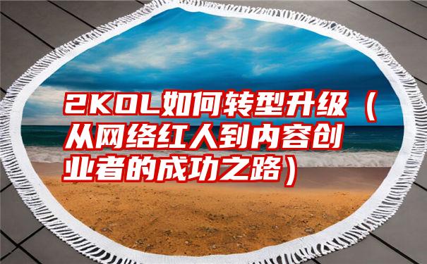 2KOL如何转型升级（从网络红人到内容创业者的成功之路）