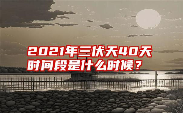 2021年三伏天40天时间段是什么时候？