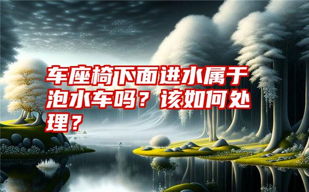 车座椅下面进水属于泡水车吗？该如何处理？