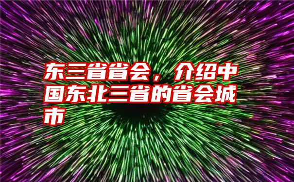 东三省省会，介绍中国东北三省的省会城市