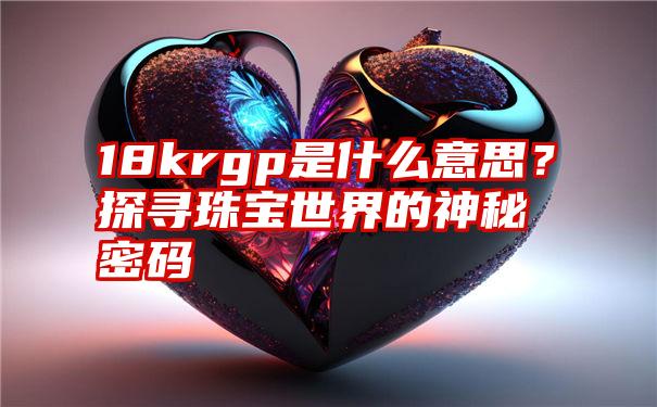 18krgp是什么意思？探寻珠宝世界的神秘密码