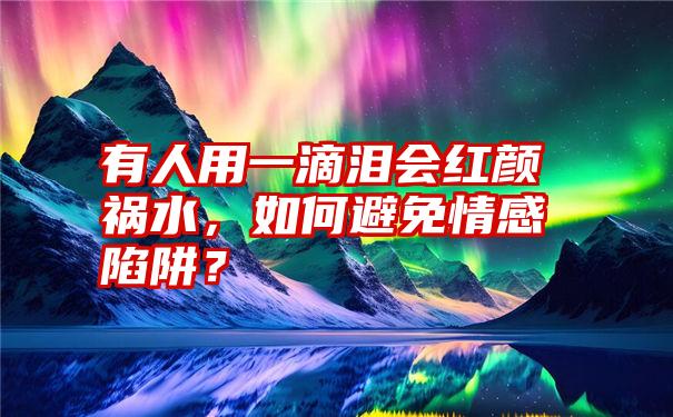 有人用一滴泪会红颜祸水，如何避免情感陷阱？