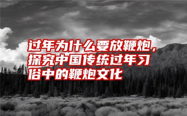 过年为什么要放鞭炮，探究中国传统过年习俗中的鞭炮文化