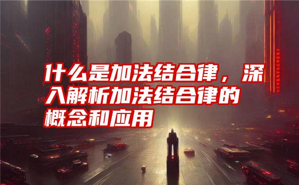 什么是加法结合律，深入解析加法结合律的概念和应用