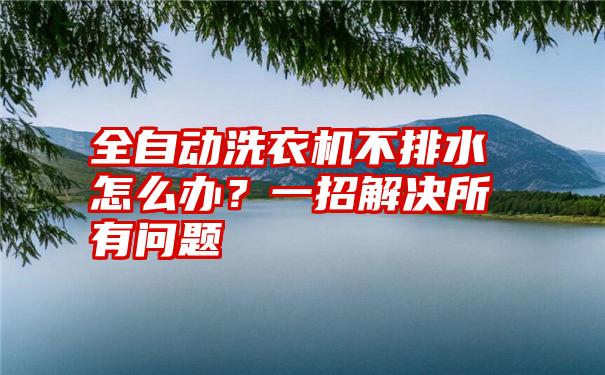 全自动洗衣机不排水怎么办？一招解决所有问题