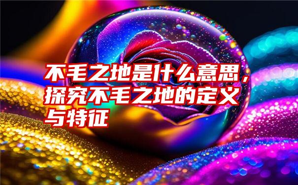 不毛之地是什么意思，探究不毛之地的定义与特征