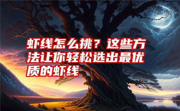 虾线怎么挑？这些方法让你轻松选出最优质的虾线