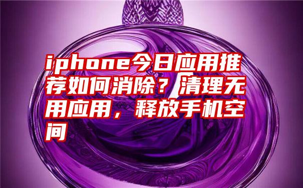 iphone今日应用推荐如何消除？清理无用应用，释放手机空间