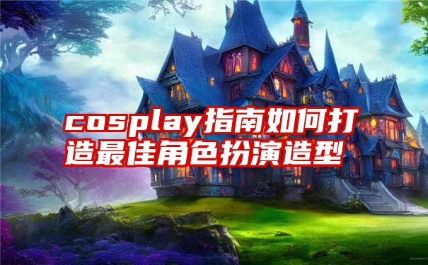 cosplay指南如何打造最佳角色扮演造型