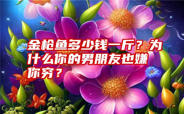 金枪鱼多少钱一斤？为什么你的男朋友也嫌你穷？