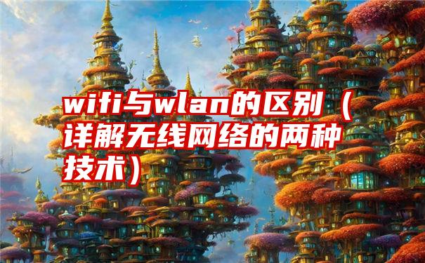 wifi与wlan的区别（详解无线网络的两种技术）