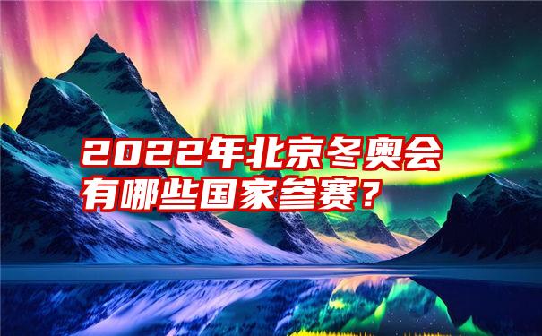 2022年北京冬奥会有哪些国家参赛？