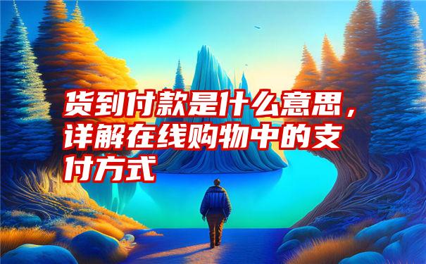 货到付款是什么意思，详解在线购物中的支付方式