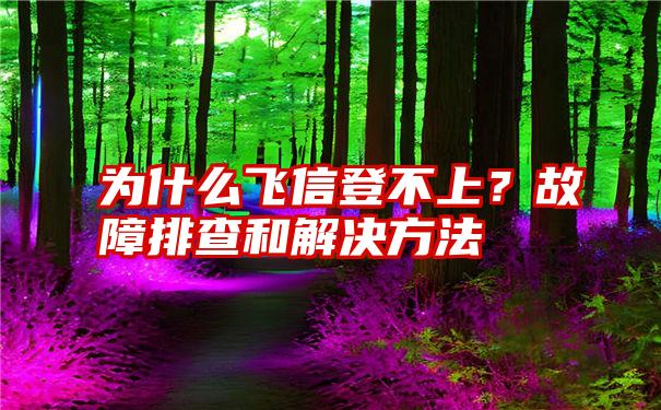 为什么飞信登不上？故障排查和解决方法