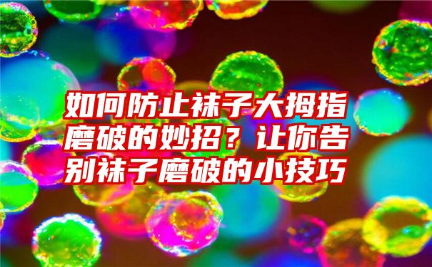 如何防止袜子大拇指磨破的妙招？让你告别袜子磨破的小技巧