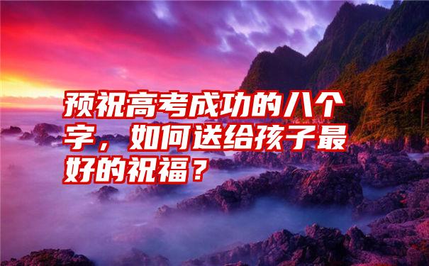 预祝高考成功的八个字，如何送给孩子最好的祝福？