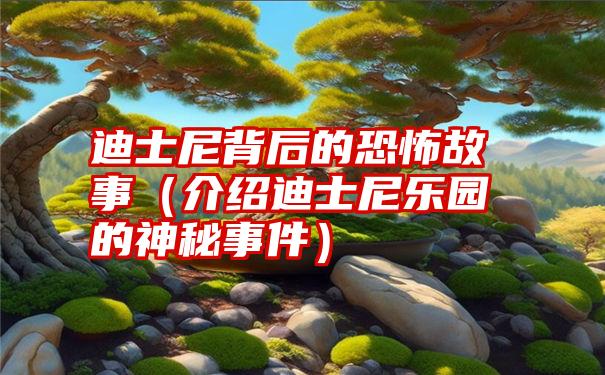 迪士尼背后的恐怖故事（介绍迪士尼乐园的神秘事件）