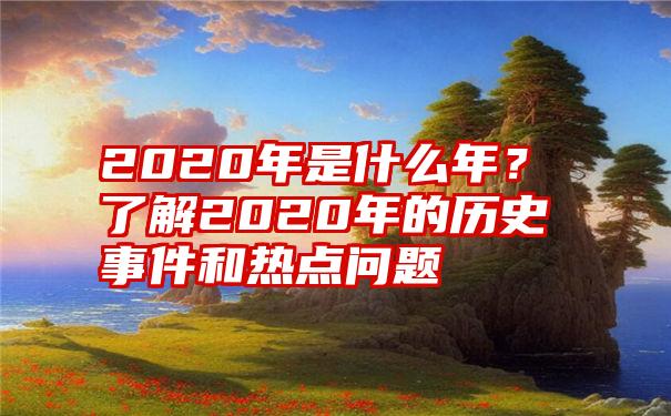 2020年是什么年？了解2020年的历史事件和热点问题