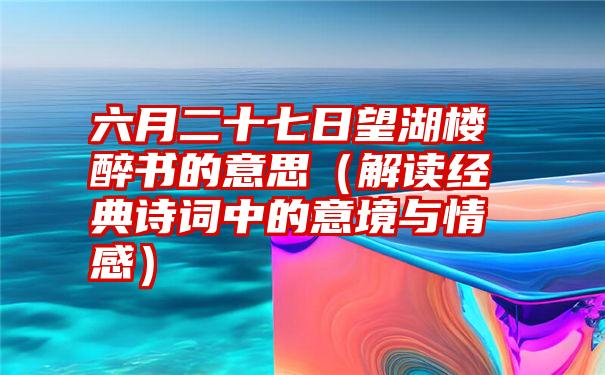 六月二十七日望湖楼醉书的意思（解读经典诗词中的意境与情感）