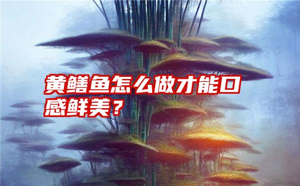 黄鳝鱼怎么做才能口感鲜美？