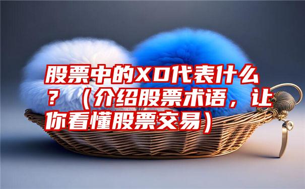 股票中的XD代表什么？（介绍股票术语，让你看懂股票交易）