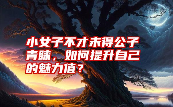 小女子不才未得公子青睐，如何提升自己的魅力值？