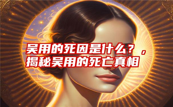 吴用的死因是什么？，揭秘吴用的死亡真相