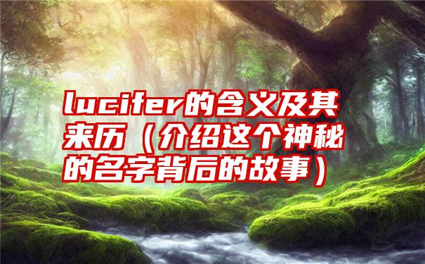 lucifer的含义及其来历（介绍这个神秘的名字背后的故事）