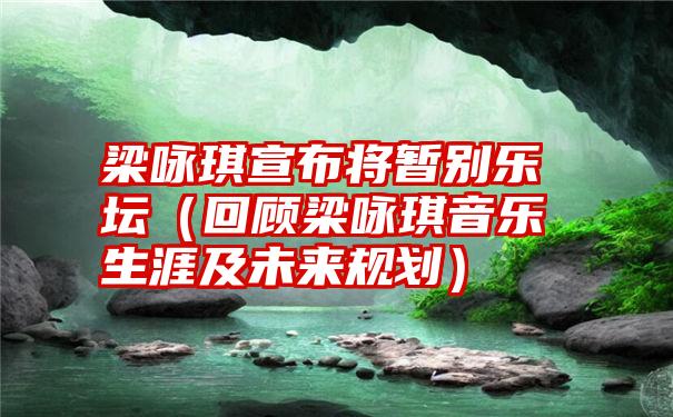 梁咏琪宣布将暂别乐坛（回顾梁咏琪音乐生涯及未来规划）