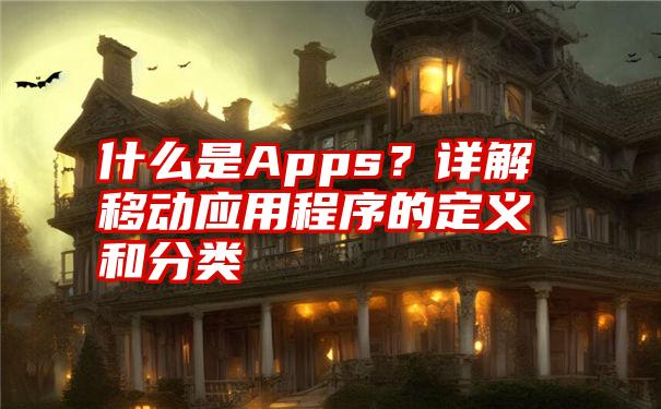 什么是Apps？详解移动应用程序的定义和分类