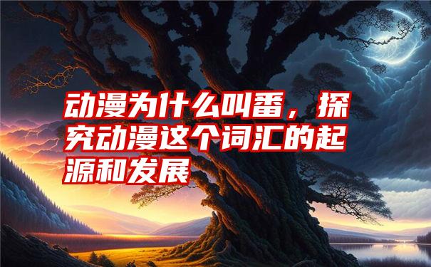 动漫为什么叫番，探究动漫这个词汇的起源和发展