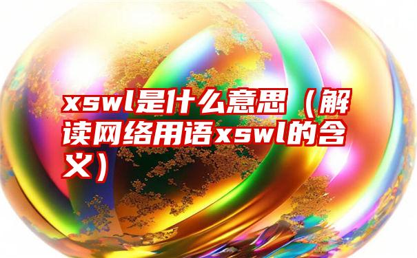 xswl是什么意思（解读网络用语xswl的含义）