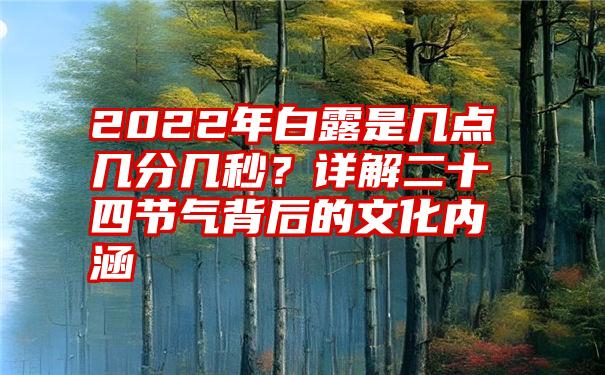 2022年白露是几点几分几秒？详解二十四节气背后的文化内涵