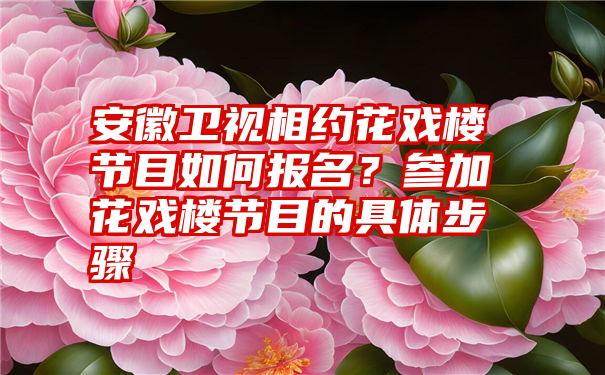 安徽卫视相约花戏楼节目如何报名？参加花戏楼节目的具体步骤