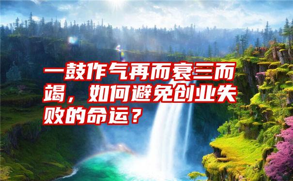 一鼓作气再而衰三而竭，如何避免创业失败的命运？