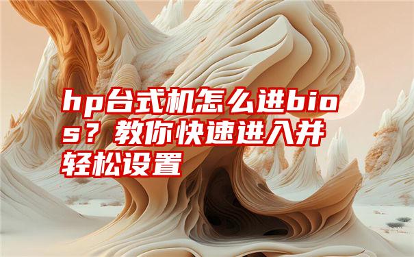 hp台式机怎么进bios？教你快速进入并轻松设置