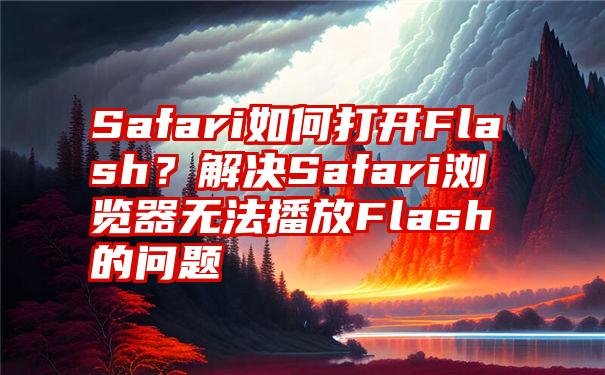 Safari如何打开Flash？解决Safari浏览器无法播放Flash的问题