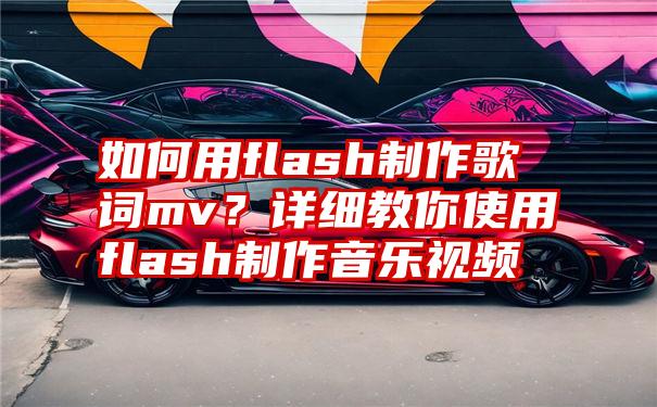 如何用flash制作歌词mv？详细教你使用flash制作音乐视频