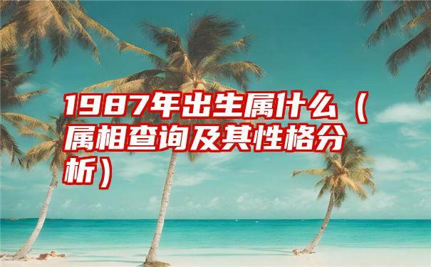 1987年出生属什么（属相查询及其性格分析）