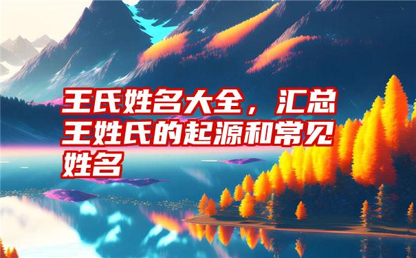 王氏姓名大全，汇总王姓氏的起源和常见姓名