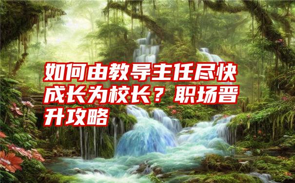 如何由教导主任尽快成长为校长？职场晋升攻略