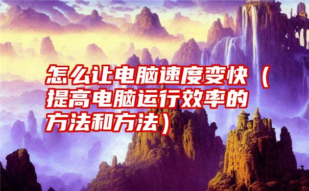 怎么让电脑速度变快（提高电脑运行效率的方法和方法）